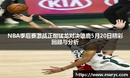 NBA季后赛激战正酣猛龙对决雄鹿5月20日精彩回顾与分析